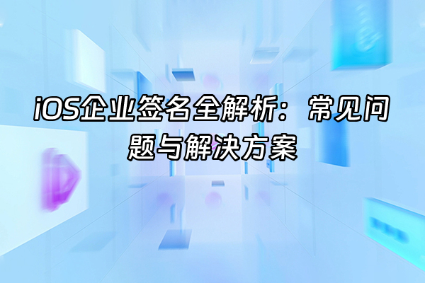 +iOS企业签名全解析：常见问题与解决方案+