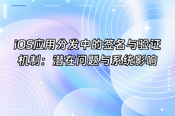 +iOS应用分发中的签名与验证机制：潜在问题与系统影响+