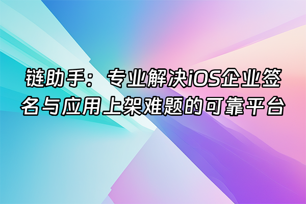 +链助手：专业解决iOS企业签名与应用上架难题的可靠平台+