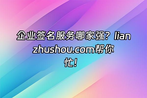+企业签名服务哪家强？lianzhushou.com帮你忙！+
