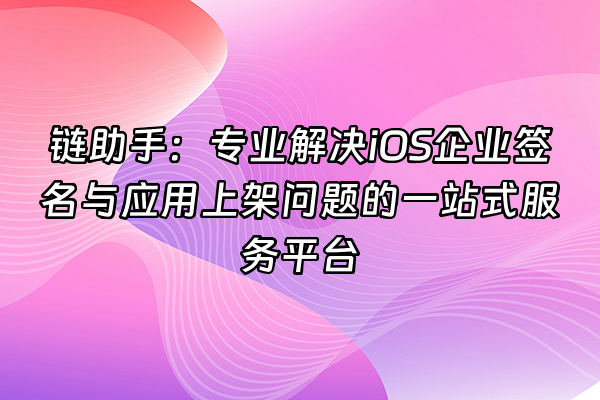 +链助手：专业解决iOS企业签名与应用上架问题的一站式服务平台+