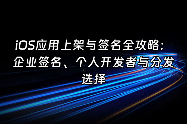 +iOS应用上架与签名全攻略：企业签名、个人开发者与分发选择+