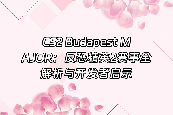 +CS2 Budapest MAJOR：反恐精英2赛事全解析与开发者启示+
