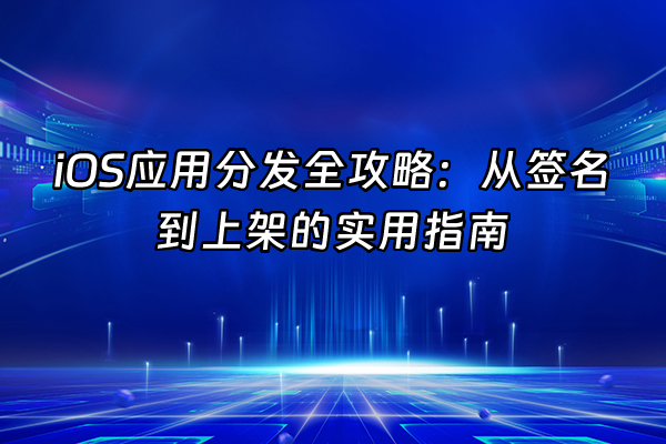 +iOS应用分发全攻略：从签名到上架的实用指南+