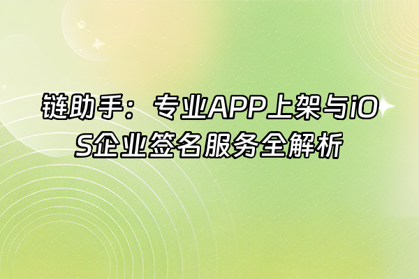 +链助手：专业APP上架与iOS企业签名服务全解析+