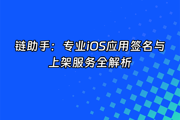 +链助手：专业iOS应用签名与上架服务全解析+