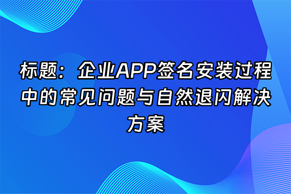 +标题：企业APP签名安装过程中的常见问题与自然退闪解决方案+