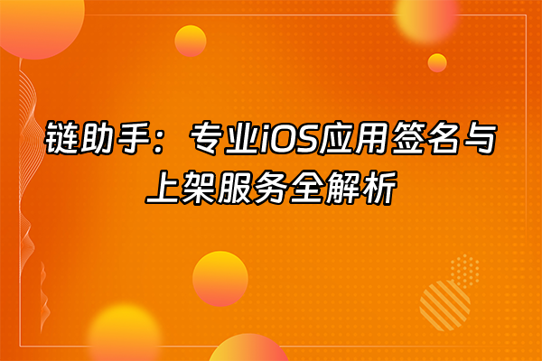 +链助手：专业iOS应用签名与上架服务全解析+