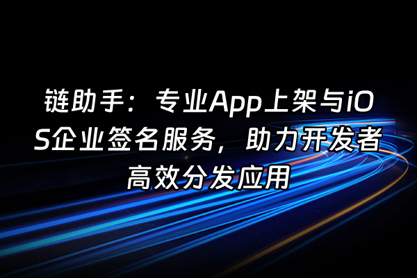 +链助手：专业App上架与iOS企业签名服务，助力开发者高效分发应用+