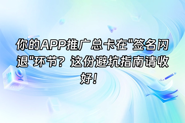 +你的APP推广总卡在"签名闪退"环节？这份避坑指南请收好！+