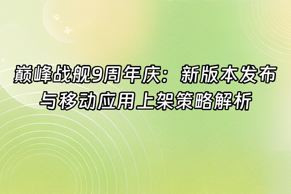 +巅峰战舰9周年庆：新版本发布与移动应用上架策略解析+