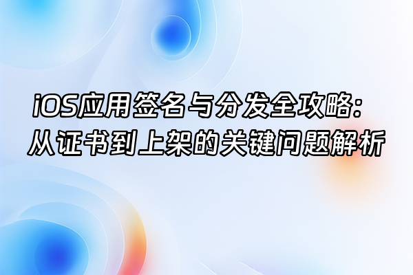 +iOS应用签名与分发全攻略：从证书到上架的关键问题解析+