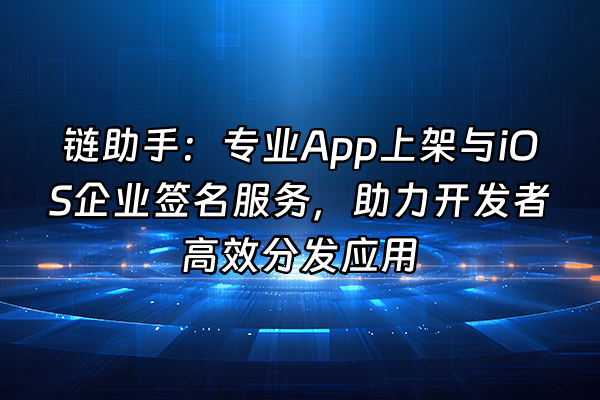 +链助手：专业App上架与iOS企业签名服务，助力开发者高效分发应用+
