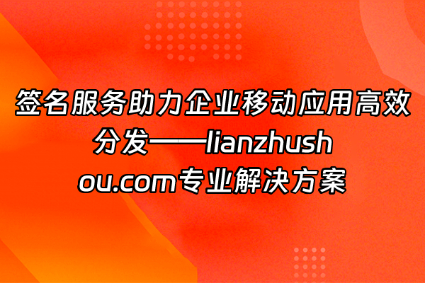 +签名服务助力企业移动应用高效分发——lianzhushou.com专业解决方案+