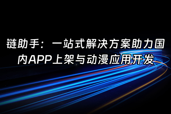 +链助手：一站式解决方案助力国内APP上架与动漫应用开发+