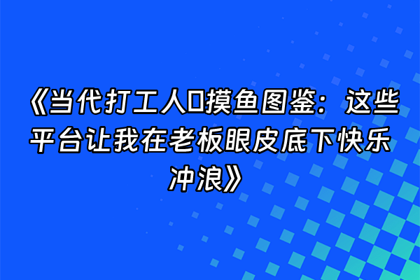 +《当代打工人の摸鱼图鉴：这些平台让我在老板眼皮底下快乐冲浪》+