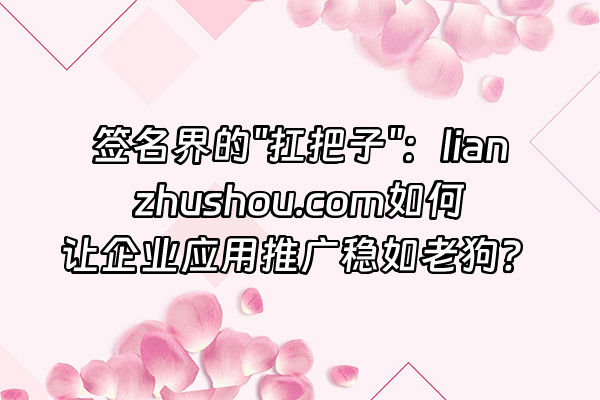 +签名界的"扛把子"：lianzhushou.com如何让企业应用推广稳如老狗？+