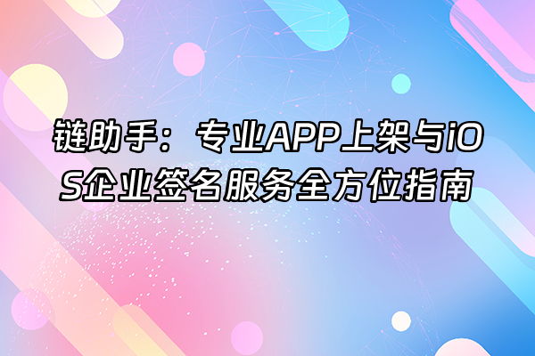 +链助手：专业APP上架与iOS企业签名服务全方位指南+
