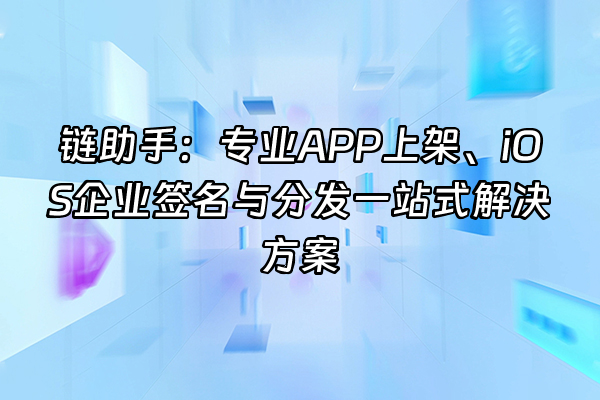 +链助手：专业APP上架、iOS企业签名与分发一站式解决方案+