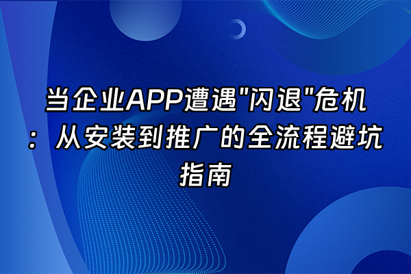 +当企业APP遭遇"闪退"危机：从安装到推广的全流程避坑指南+