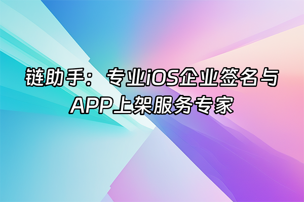 +链助手：专业iOS企业签名与APP上架服务专家+