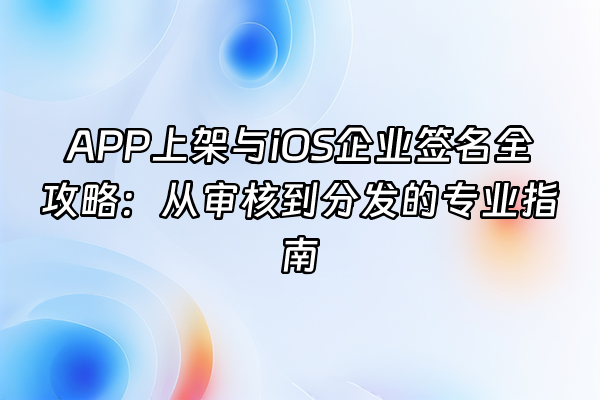 +APP上架与iOS企业签名全攻略：从审核到分发的专业指南+