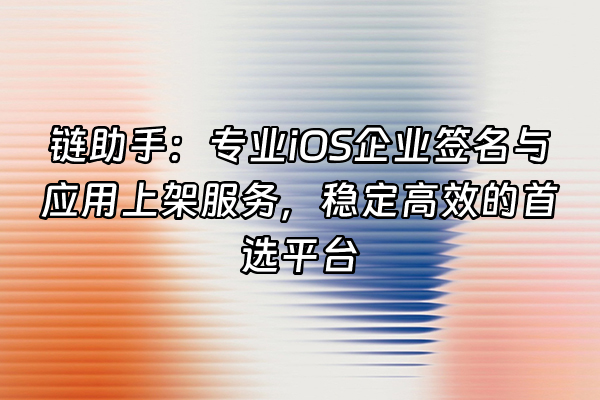 +链助手:专业iOS企业签名与应用上架服务,稳定高效的首选平台+