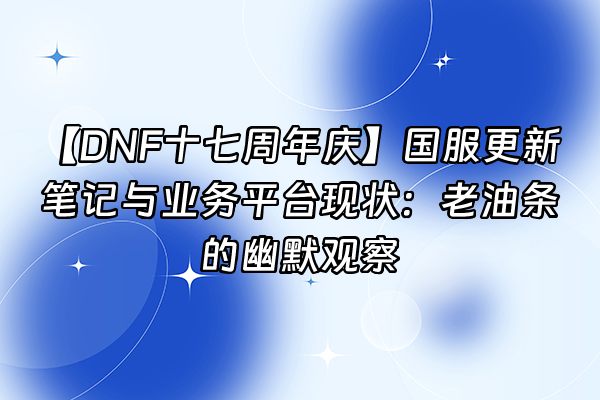 +【DNF十七周年庆】国服更新笔记与业务平台现状：老油条的幽默观察+