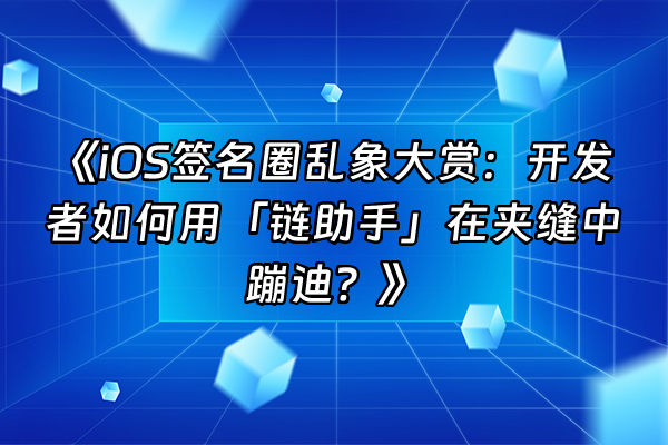 +《iOS签名圈乱象大赏：开发者如何用「链助手」在夹缝中蹦迪？》+
