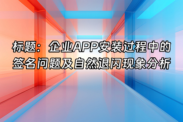 +标题：企业APP安装过程中的签名问题及自然退闪现象分析+