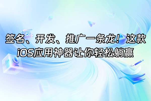 +签名、开发、推广一条龙！这款iOS应用神器让你轻松躺赢+