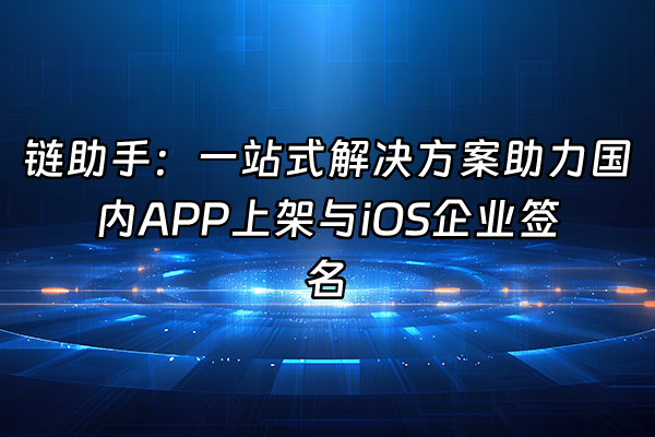 +链助手：一站式解决方案助力国内APP上架与iOS企业签名+