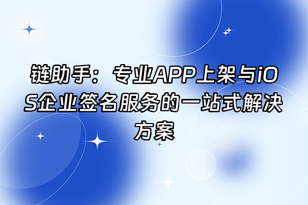 +链助手：专业APP上架与iOS企业签名服务的一站式解决方案+