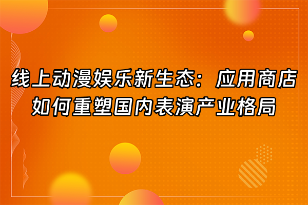 +线上动漫娱乐新生态：应用商店如何重塑国内表演产业格局+