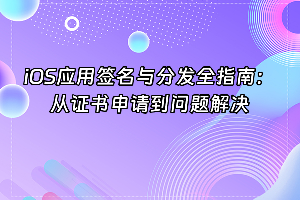 +iOS应用签名与分发全指南：从证书申请到问题解决+