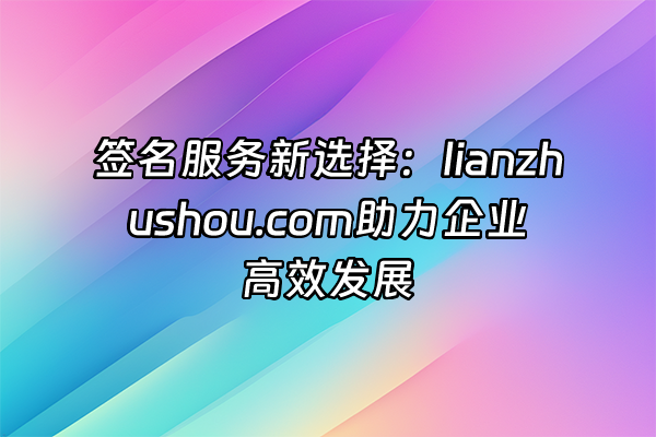 +签名服务新选择：lianzhushou.com助力企业高效发展+