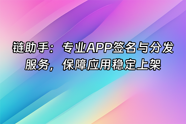 +链助手：专业APP签名与分发服务，保障应用稳定上架+