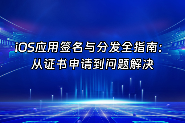 +iOS应用签名与分发全指南：从证书申请到问题解决+
