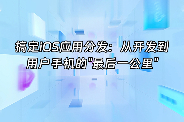 +搞定iOS应用分发：从开发到用户手机的"最后一公里"+