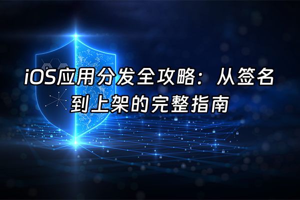 +iOS应用分发全攻略：从签名到上架的完整指南+