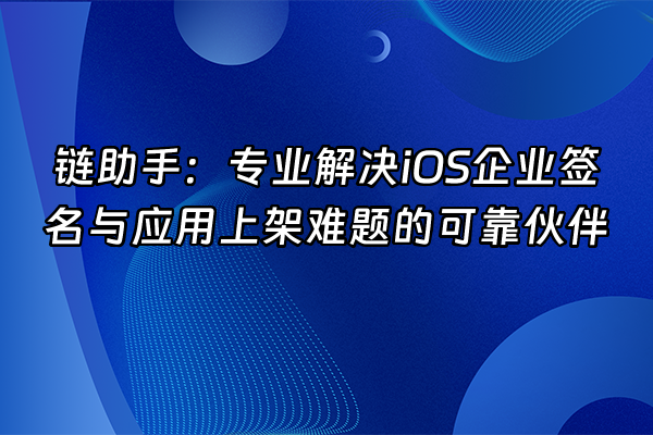 +链助手：专业解决iOS企业签名与应用上架难题的可靠伙伴+