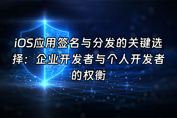 +iOS应用签名与分发的关键选择：企业开发者与个人开发者的权衡+
