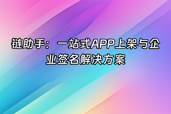 +链助手：一站式APP上架与企业签名解决方案+