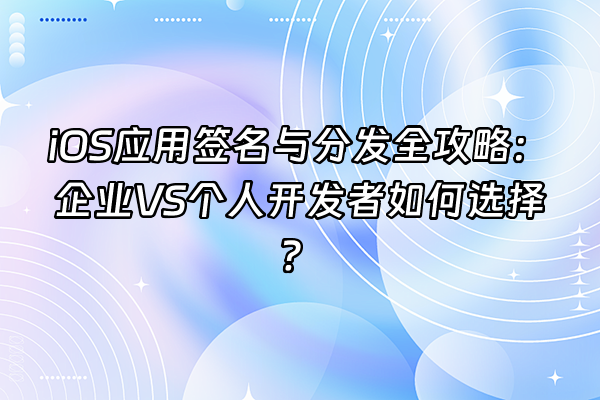 +iOS应用签名与分发全攻略：企业VS个人开发者如何选择？+