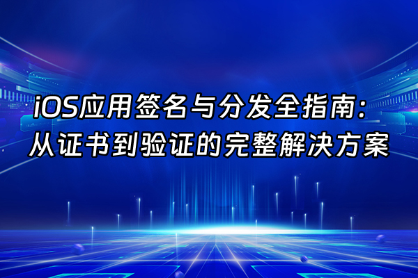 +iOS应用签名与分发全指南：从证书到验证的完整解决方案+
