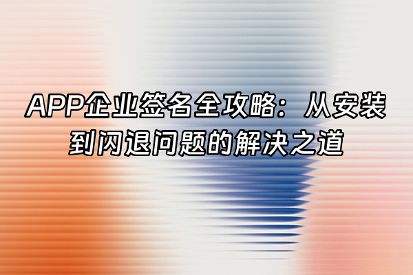 +APP企业签名全攻略：从安装到闪退问题的解决之道+