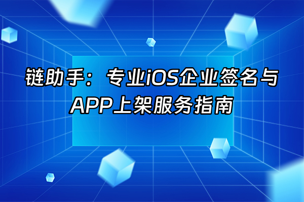 +链助手：专业iOS企业签名与APP上架服务指南+