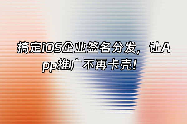 +搞定iOS企业签名分发，让App推广不再卡壳！+