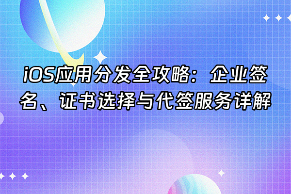 +iOS应用分发全攻略：企业签名、证书选择与代签服务详解+