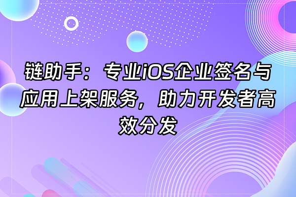 +链助手：专业iOS企业签名与应用上架服务，助力开发者高效分发+